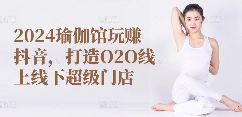 2024瑜伽馆玩赚抖音，打造O2O线上线下超级门店-吗喽副业资源站