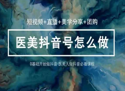 玩转医美抖音短视频与直播，36堂网课学逻辑(短视频+直播+美学分享+团购)-吗喽副业资源站