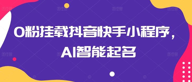 0粉挂载抖音快手小程序，AI智能起名-吗喽副业资源站