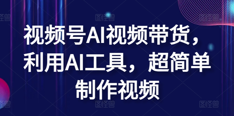 视频号AI视频带货，利用AI工具，超简单制作视频【揭秘】-吗喽副业资源站