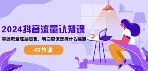 2024抖音流量认知课:掌握流量底层逻辑,明白应该选择什么赛道 (43节课)-吗喽副业资源站