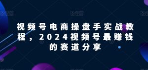 视频号电商实战教程,2024视频号最赚钱的赛道分享-吗喽副业资源站