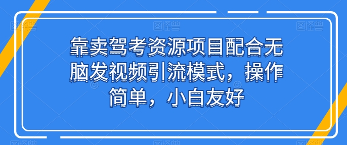 靠卖驾考资源项目配合无脑发视频引流模式，操作简单，小白友好【揭秘】-吗喽副业资源站