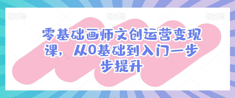 零基础画师文创运营变现课，从0基础到入门一步步提升-吗喽副业资源站
