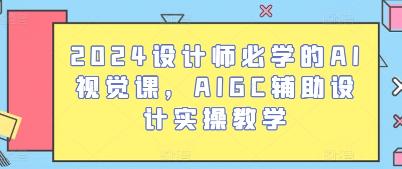 2024设计师必学的AI视觉课，AIGC辅助设计实操教学-吗喽副业资源站