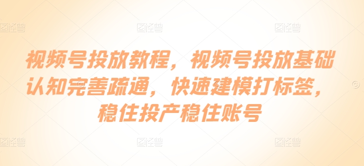 视频号投放教程，​视频号投放基础认知完善疏通，快速建模打标签，稳住投产稳住账号-吗喽副业资源站