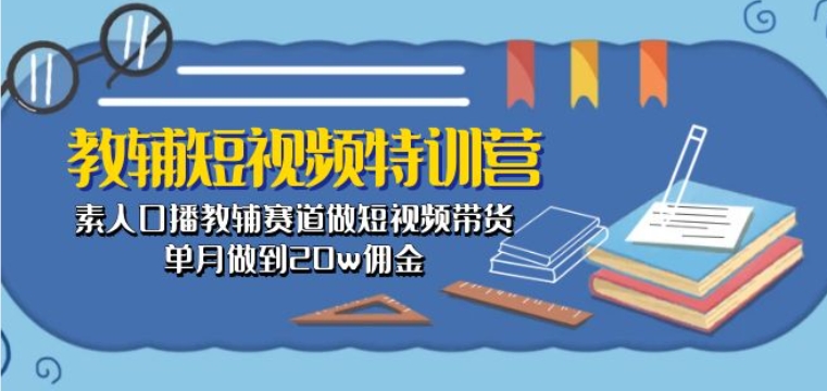 教辅短视频特训营： 素人口播教辅赛道做短视频带货，单月做到20w佣金-吗喽副业资源站