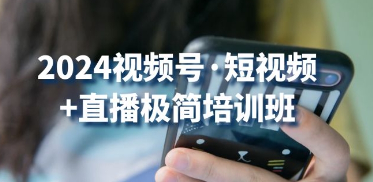 2024视频号·短视频+直播极简培训班：抓住视频号风口，流量红利-吗喽副业资源站