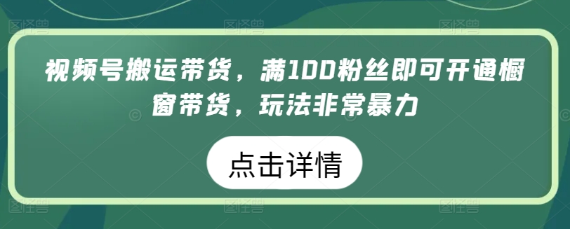 视频号搬运带货，满100粉丝即可开通橱窗带货，玩法非常暴力【揭秘】-吗喽副业资源站