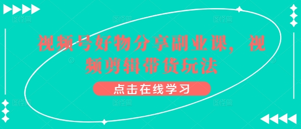 视频号好物分享副业课，视频剪辑带货玩法-吗喽副业资源站