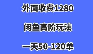 外面收费1280，闲鱼高阶玩法，一天50-120单，市场需求大，日入1000+【揭秘】-吗喽副业资源站