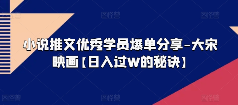小说推文优秀学员爆单分享-大宋映画【日入过W的秘诀】-吗喽副业资源站