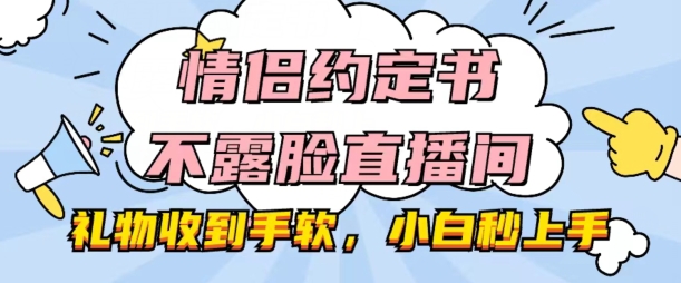 情侣约定书不露脸直播间，礼物收到手软，小白秒上手【揭秘】-吗喽副业资源站