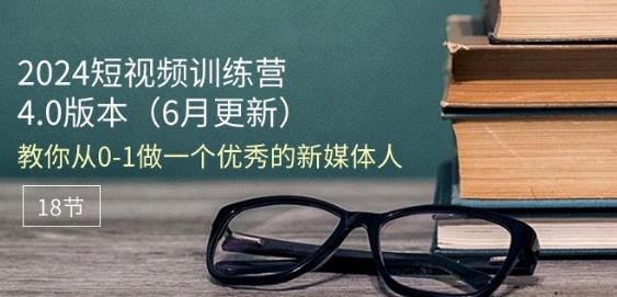 2024短视频训练营-6月4.0版本：教你从0-1做一个优秀的新媒体人(18节)-吗喽副业资源站