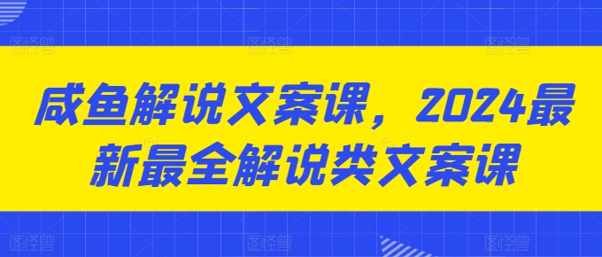 咸鱼解说文案课，2024最新最全解说类文案课-吗喽副业资源站