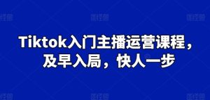 Tiktok入门主播运营课程，及早入局，快人一步-吗喽副业资源站