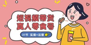 短视频带货&真人零食号:更全面的零食带货教程:21节 实操+运营-吗喽副业资源站