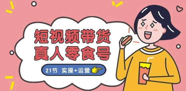 短视频带货&真人零食号：更全面的零食带货教程：21节 实操+运营-吗喽副业资源站