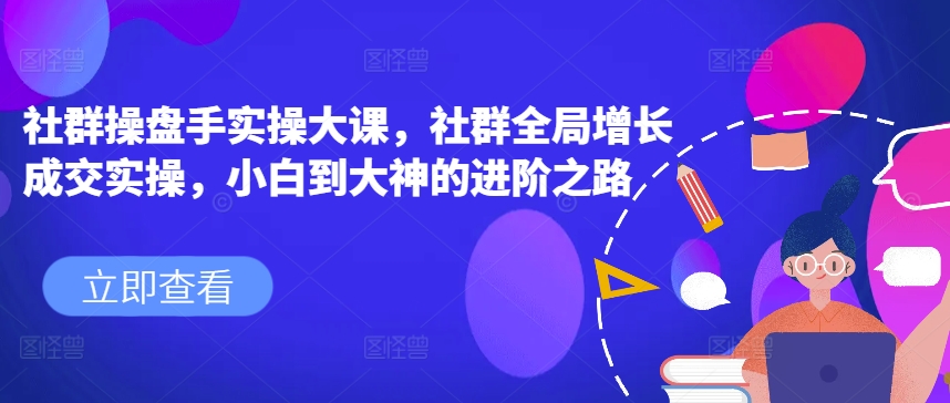 社群操盘手实操大课，社群全局增长成交实操，小白到大神的进阶之路-吗喽副业资源站