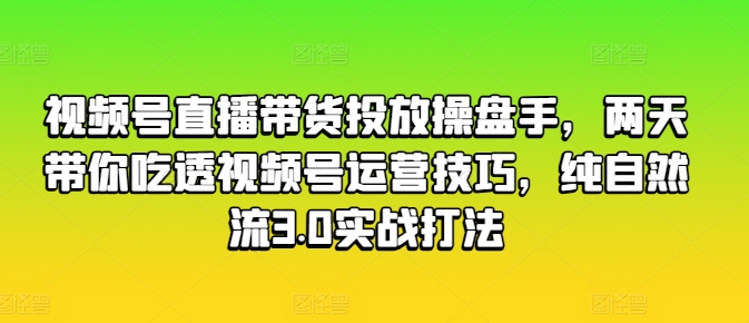 视频号直播带货投放操盘手，两天带你吃透视频号运营技巧，纯自然流3.0实战打法-吗喽副业资源站