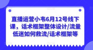 直播运营小韦6月12号线下课，话术框架整体设计/流量低迷如何救流/话术框架等-吗喽副业资源站