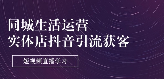 同城生活运营-实体店抖音引流获客：短视频直播学习(9节课)-吗喽副业资源站