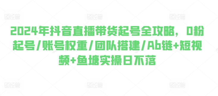 2024年抖音直播带货起号全攻略，0粉起号/账号权重/团队搭建/Ab链+短视频+鱼塘实操日不落-吗喽副业资源站