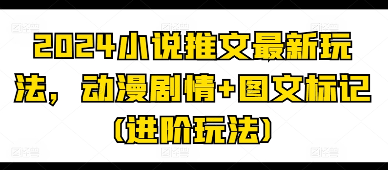 2024小说推文最新玩法，动漫剧情+图文标记(进阶玩法)-吗喽副业资源站