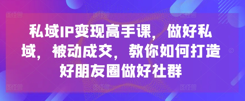 私域IP变现高手课，做好私域，被动成交，教你如何打造好朋友圈做好社群-吗喽副业资源站