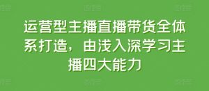 运营型主播直播带货全体系打造，由浅入深学习主播四大能力-吗喽副业资源站