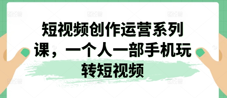 短视频创作运营系列课，一个人一部手机玩转短视频-吗喽副业资源站