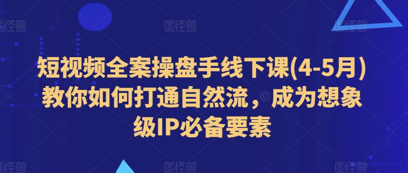 短视频全案操盘手线下课(4-5月)教你如何打通自然流，成为想象级IP必备要素-吗喽副业资源站