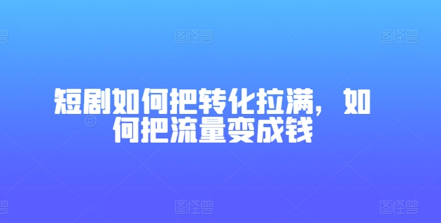 短剧如何把转化拉满，如何把流量变成钱-吗喽副业资源站