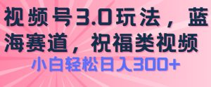 2024视频号蓝海项目,祝福类玩法3.0,操作简单易上手,日入300+【揭秘】-吗喽副业资源站