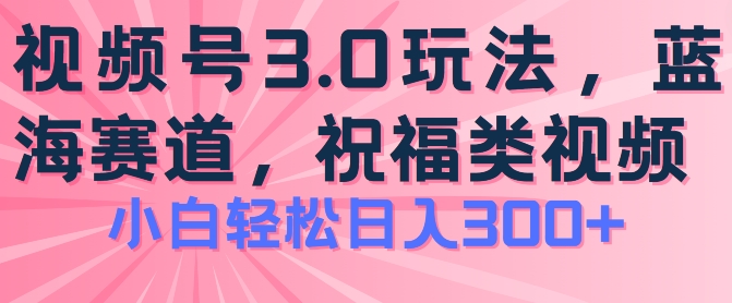 2024视频号蓝海项目，祝福类玩法3.0，操作简单易上手，日入300+【揭秘】-吗喽副业资源站