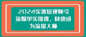2024实体短视频引流爆单实操课，快速成为流量大师-吗喽副业资源站