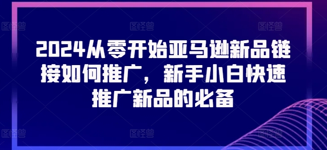 2024从零开始亚马逊新品链接如何推广，新手小白快速推广新品的必备-吗喽副业资源站