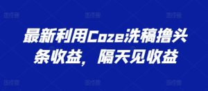 最新利用Coze洗稿撸头条收益，隔天见收益【揭秘】-吗喽副业资源站