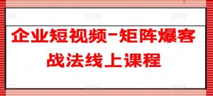 企业短视频-矩阵爆客战法线上课程-吗喽副业资源站