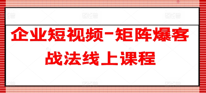 企业短视频-矩阵爆客战法线上课程-吗喽副业资源站