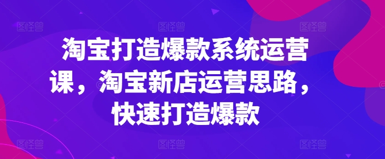 淘宝打造爆款系统运营课，淘宝新店运营思路，快速打造爆款-吗喽副业资源站