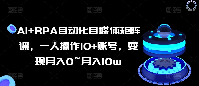 AI+RPA自动化自媒体矩阵课，一人操作10+账号，变现月入0~月入10w-吗喽副业资源站