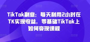 TikTok副业速成：2小时日赚秘籍，零基础变现课程大公开-吗喽副业资源站