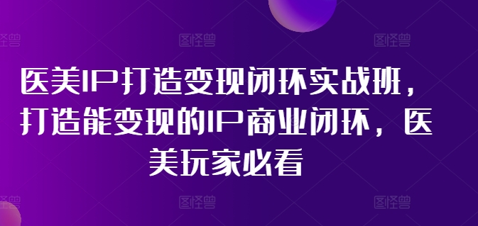 医美IP速成变现实战课：边工作边打造赚钱机器，医美从业者副业新风口！-吗喽副业资源站