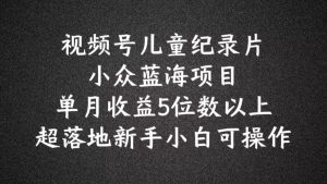 2024视频号蓝海新金矿：儿童纪录片科普，小白月赚五位数实操揭秘-吗喽副业资源站