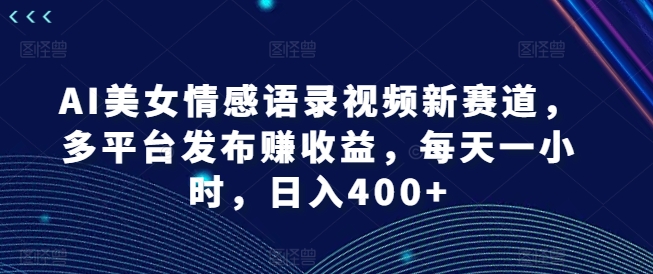 AI美女情感视频爆火赛道，日赚400+秘籍，多平台布局躺赚！-吗喽副业资源站