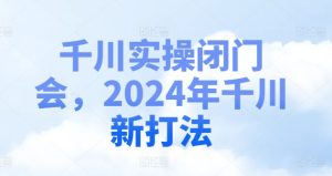 2024千川新打法揭秘：闭门实操会，掌握最新赢利秘籍-吗喽副业资源站