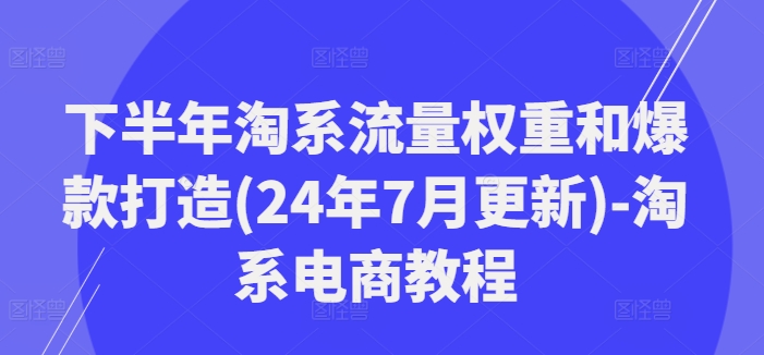 2024下半年淘系爆品流量权重秘籍，7月最新电商实战教程-吗喽副业资源站
