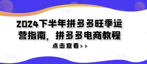 2024拼多多下半年爆单秘籍：旺季运营全攻略&电商实战教程-吗喽副业资源站