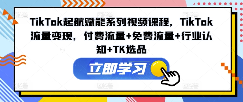 TikTok变现风暴！解锁付费+免费流量秘籍，行业洞察+TK选品秘籍，起航赋能课程-吗喽副业资源站